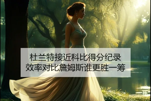 杜兰特接近科比得分纪录 效率对比詹姆斯谁更胜一筹