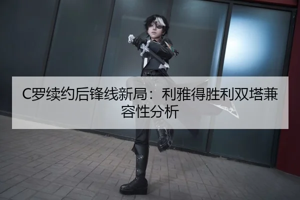 C罗续约后锋线新局：利雅得胜利双塔兼容性分析